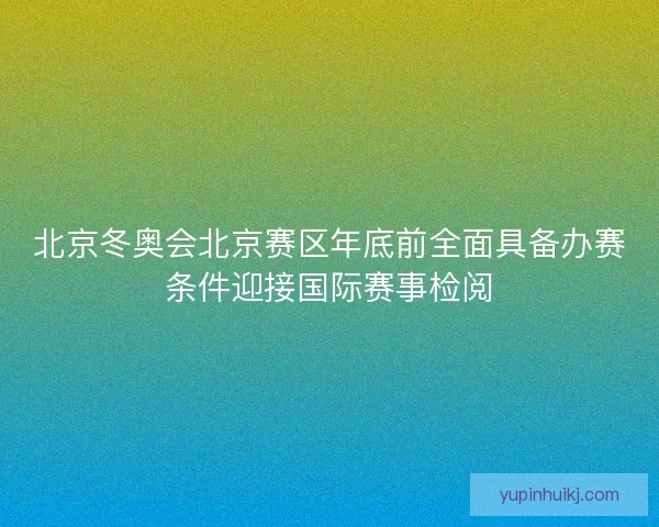 北京冬奥会北京赛区年底前全面具备办赛条件迎接国际赛事检阅