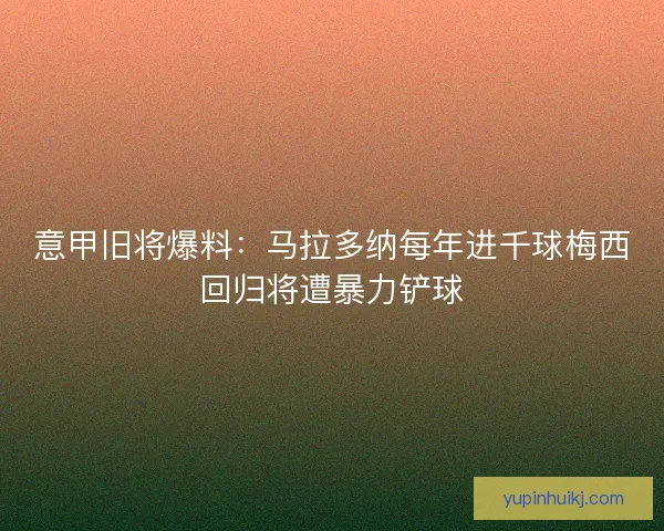 意甲旧将爆料：马拉多纳每年进千球梅西回归将遭暴力铲球