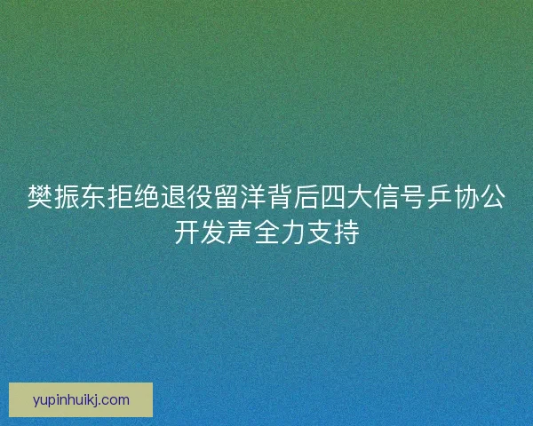 樊振东拒绝退役留洋背后四大信号乒协公开发声全力支持