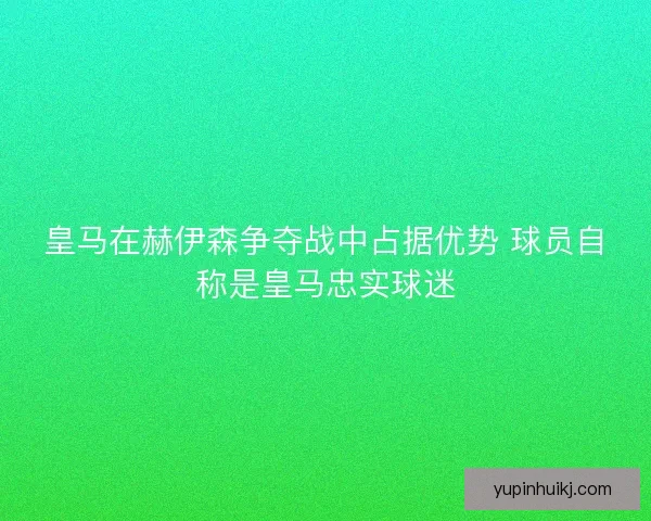 皇马在赫伊森争夺战中占据优势 球员自称是皇马忠实球迷