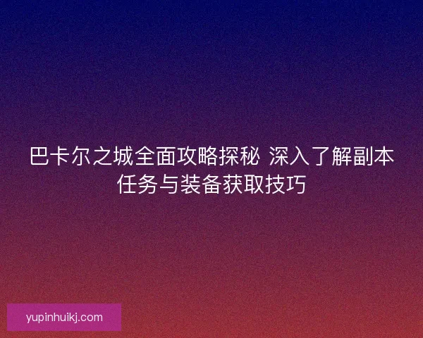 巴卡尔之城全面攻略探秘 深入了解副本任务与装备获取技巧